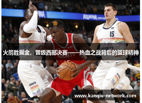 火箭胜掘金，晋级西部决赛——热血之战背后的篮球精神