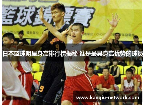 日本篮球明星身高排行榜揭秘 谁是最具身高优势的球员
