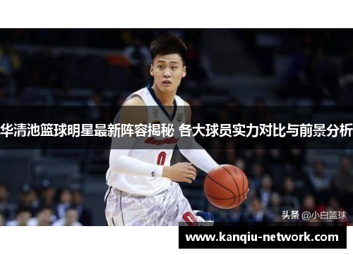 华清池篮球明星最新阵容揭秘 各大球员实力对比与前景分析