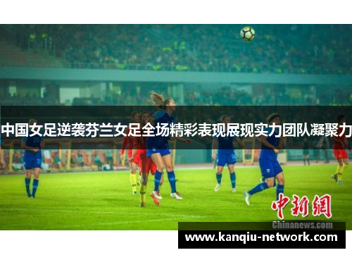 中国女足逆袭芬兰女足全场精彩表现展现实力团队凝聚力