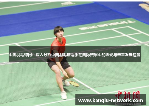 中国羽毛球网：深入分析中国羽毛球选手在国际赛事中的表现与未来发展趋势