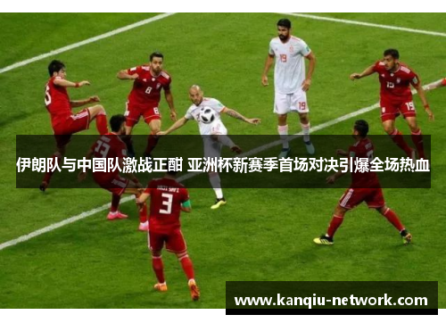 伊朗队与中国队激战正酣 亚洲杯新赛季首场对决引爆全场热血